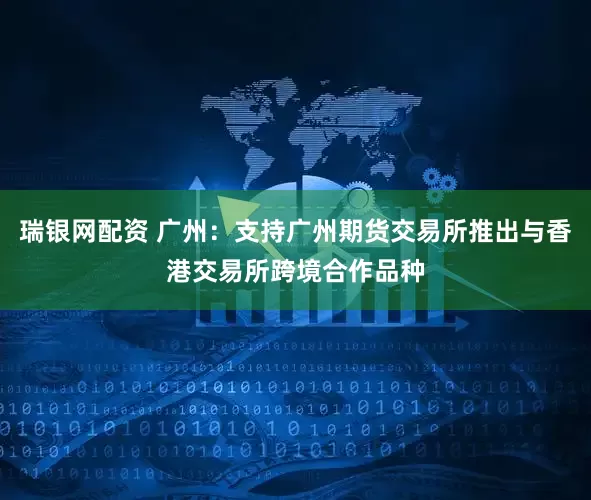 瑞银网配资 广州：支持广州期货交易所推出与香港交易所跨境合作品种