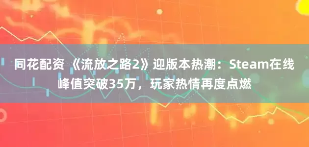 同花配资 《流放之路2》迎版本热潮：Steam在线峰值突破35万，玩家热情再度点燃