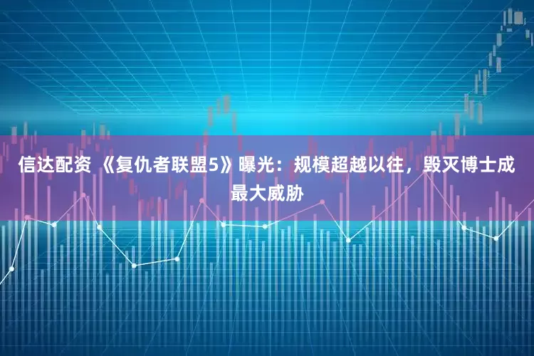 信达配资 《复仇者联盟5》曝光：规模超越以往，毁灭博士成最大威胁