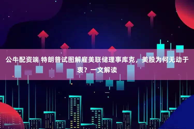 公牛配资端 特朗普试图解雇美联储理事库克，美股为何无动于衷？一文解读