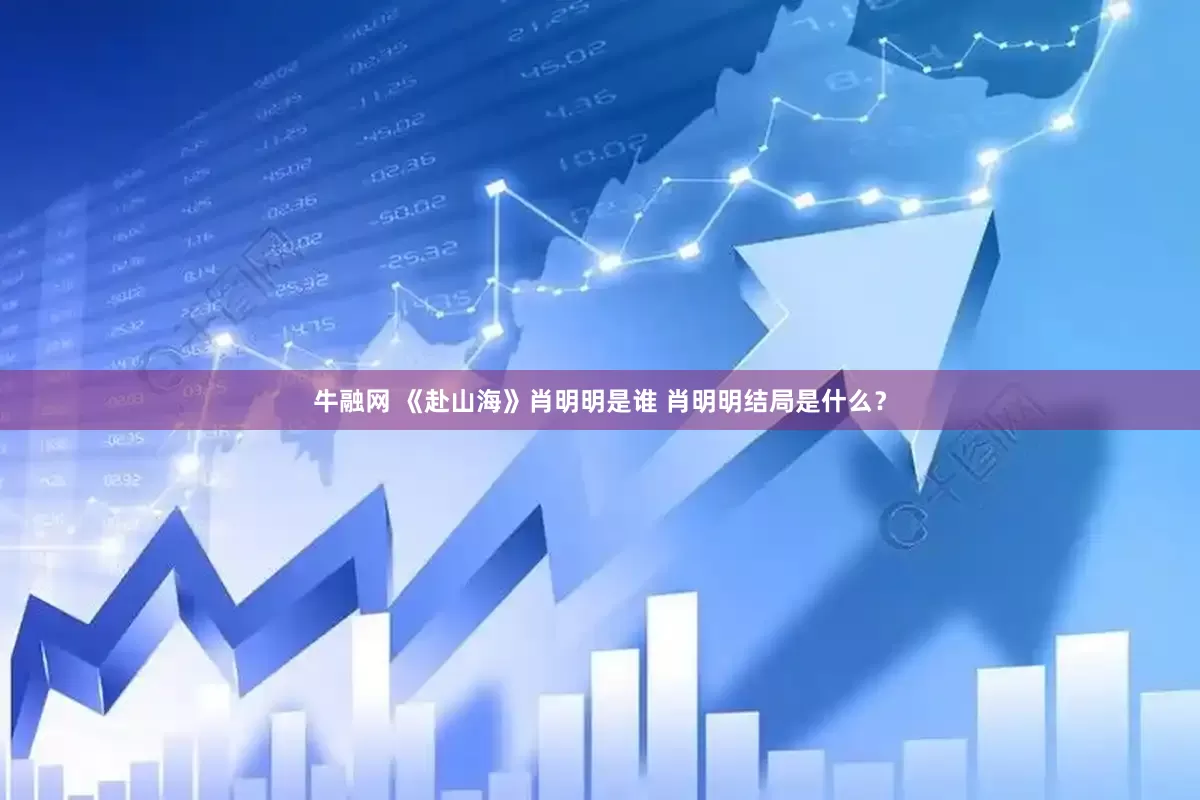 牛融网 《赴山海》肖明明是谁 肖明明结局是什么？