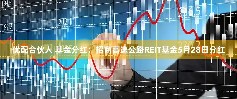 优配合伙人 基金分红：招商高速公路REIT基金5月28日分红
