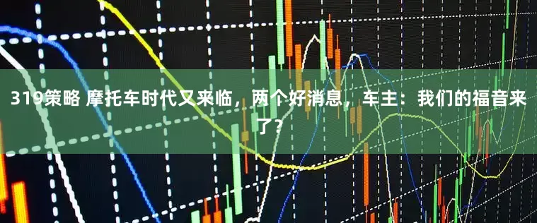 319策略 摩托车时代又来临，两个好消息，车主：我们的福音来了？