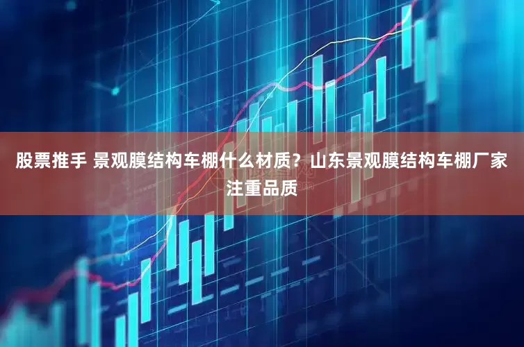 股票推手 景观膜结构车棚什么材质？山东景观膜结构车棚厂家注重品质