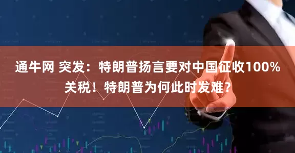 通牛网 突发：特朗普扬言要对中国征收100%关税！特朗普为何此时发难？