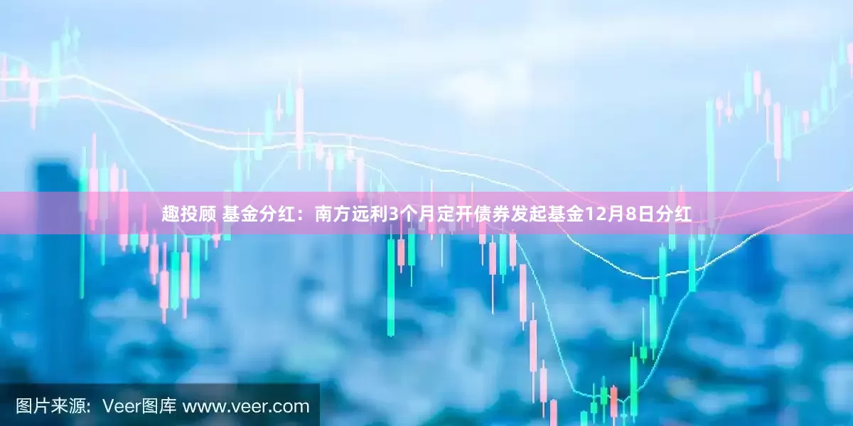 趣投顾 基金分红:南方远利3个月定开债券发起基金12月8日分红