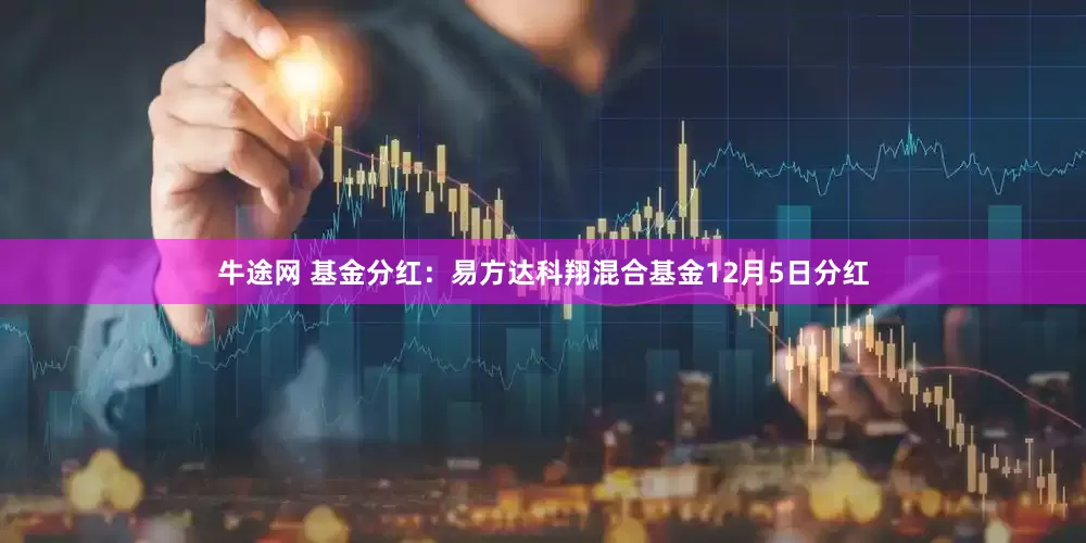 牛途网 基金分红:易方达科翔混合基金12月5日分红