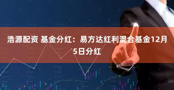 浩源配资 基金分红:易方达红利混合基金12月5日分红