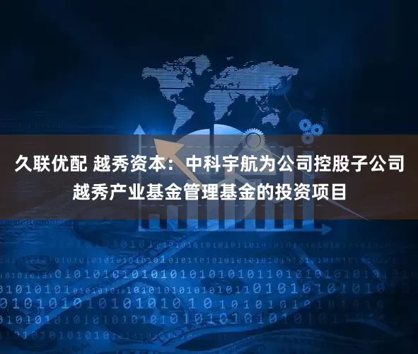久联优配 越秀资本：中科宇航为公司控股子公司越秀产业基金管理基金的投资项目