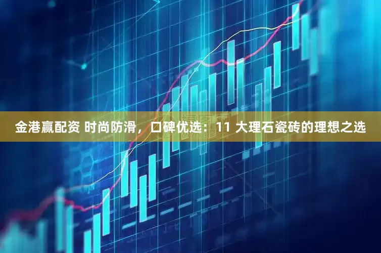 金港赢配资 时尚防滑，口碑优选：11 大理石瓷砖的理想之选