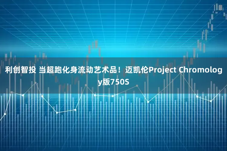 利创智投 当超跑化身流动艺术品！迈凯伦Project Chromology版750S