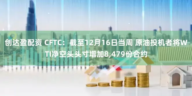 创达盈配资 CFTC：截至12月16日当周 原油投机者将WTI净空头头寸增加8,479份合约