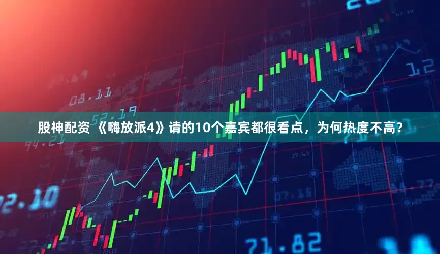 股神配资 《嗨放派4》请的10个嘉宾都很看点，为何热度不高？