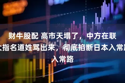 财牛股配 高市天塌了，中方在联大指名道姓骂出来，彻底掐断日本入常路