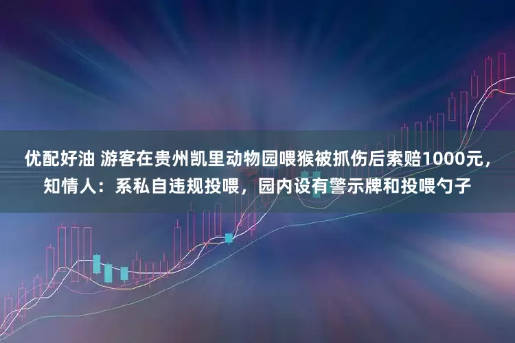 优配好油 游客在贵州凯里动物园喂猴被抓伤后索赔1000元，知情人：系私自违规投喂，园内设有警示牌和投喂勺子