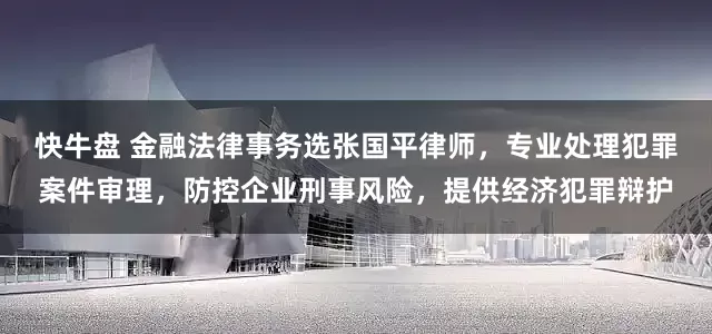 快牛盘 金融法律事务选张国平律师，专业处理犯罪案件审理，防控企业刑事风险，提供经济犯罪辩护