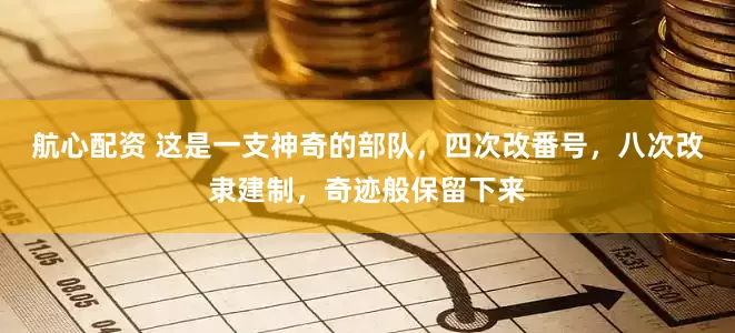 航心配资 这是一支神奇的部队，四次改番号，八次改隶建制，奇迹般保留下来