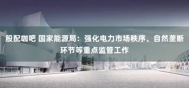 股配咖吧 国家能源局：强化电力市场秩序、自然垄断环节等重点监管工作