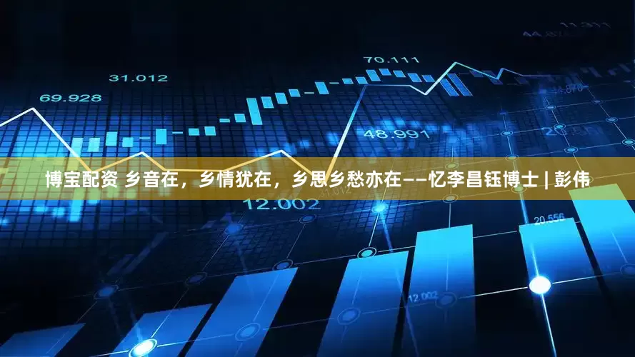 博宝配资 乡音在，乡情犹在，乡思乡愁亦在——忆李昌钰博士 | 彭伟