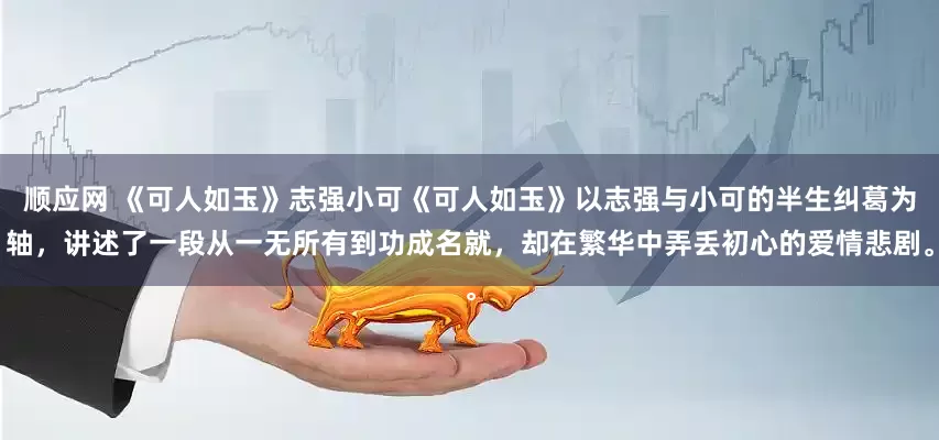 顺应网 《可人如玉》志强小可《可人如玉》以志强与小可的半生纠葛为轴，讲述了一段从一无所有到功成名就，却在繁华中弄丢初心的爱情悲剧。