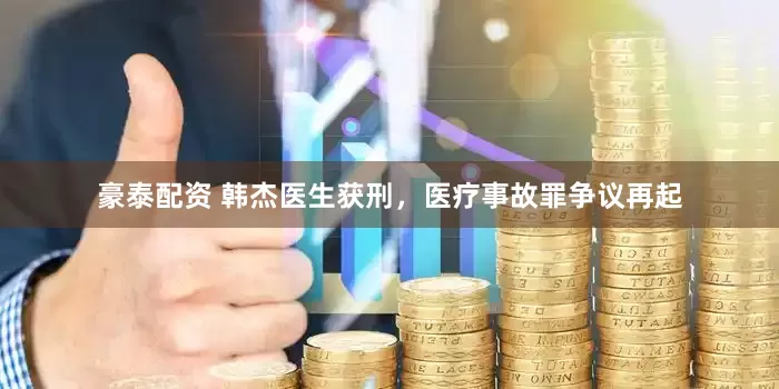豪泰配资 韩杰医生获刑，医疗事故罪争议再起