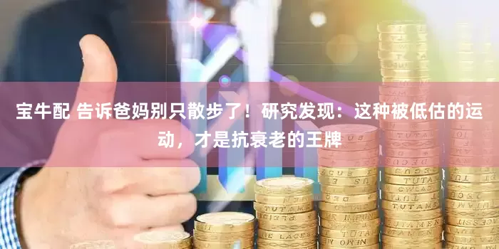 宝牛配 告诉爸妈别只散步了！研究发现：这种被低估的运动，才是抗衰老的王牌