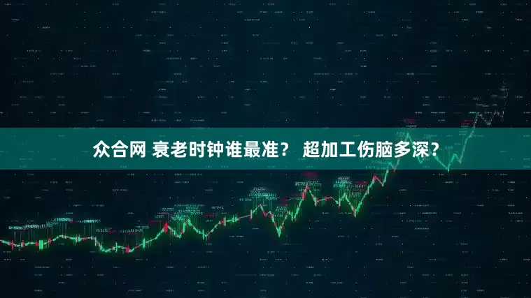 众合网 衰老时钟谁最准？ 超加工伤脑多深？